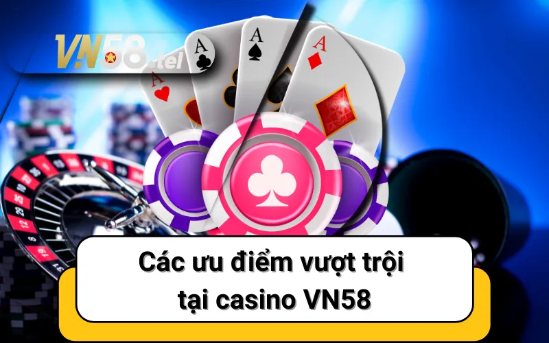 Các ưu điểm vượt trội tại casino VN58