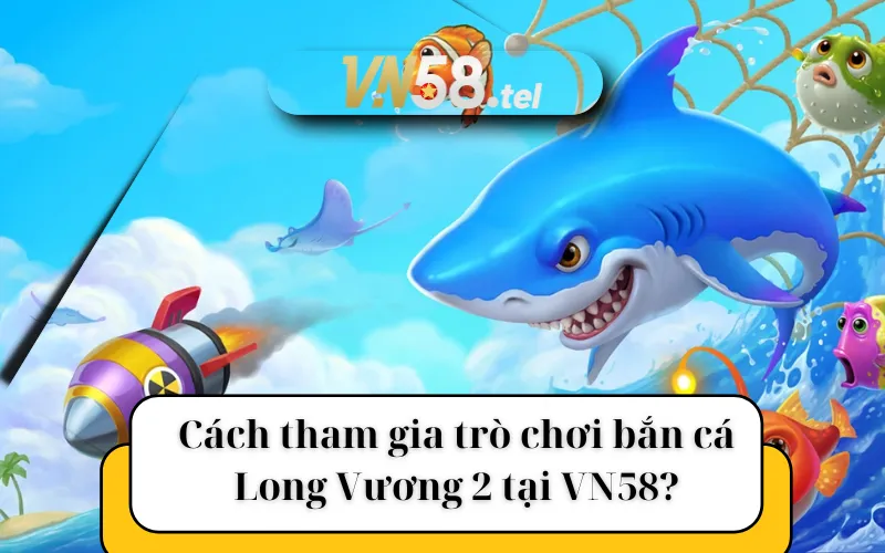 Cách tham gia trò chơi bắn cá Long Vương 2 tại VN58