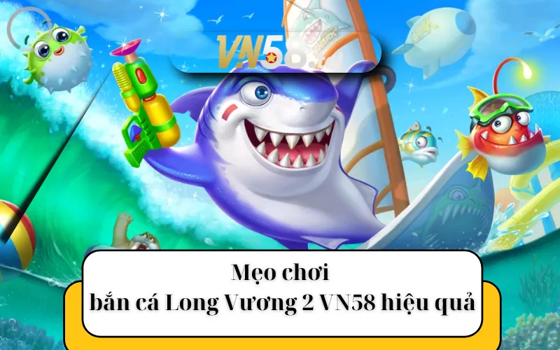 Mẹo chơi bắn cá Long Vương 2 VN58 hiệu quả