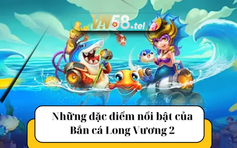 Những đặc điểm nổi bật của Bắn cá Long Vương 2